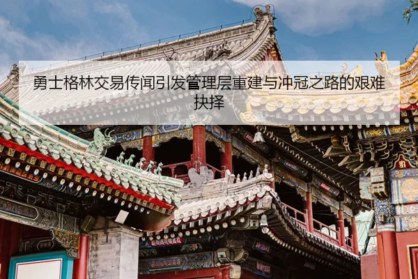 勇士格林交易传闻引发管理层重建与冲冠之路的艰难抉择