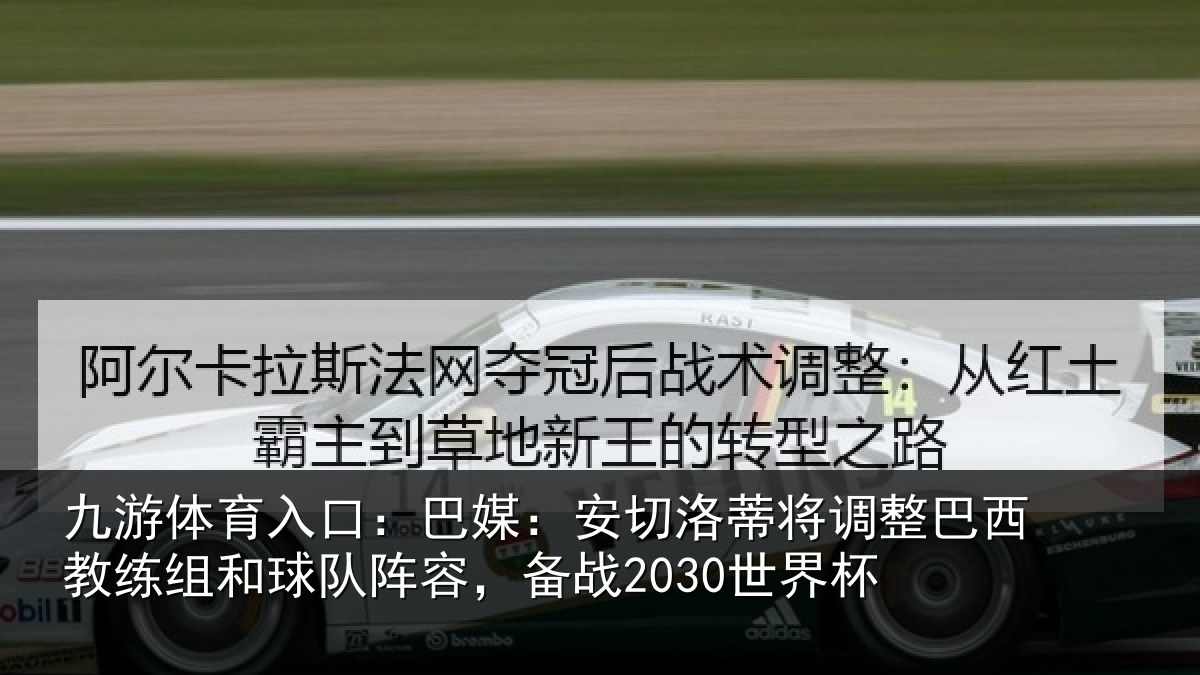 九游体育入口：巴媒：安切洛蒂将调相关情况队阵容，备战2030世界杯