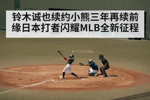 铃木诚也续约小熊三年再续前缘日本打者闪耀MLB全新征程