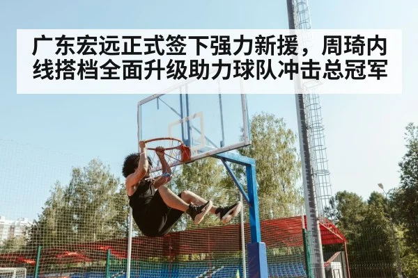 广东宏远正式签下强力新援，周琦内线搭档全面升级助力球队冲击总冠军