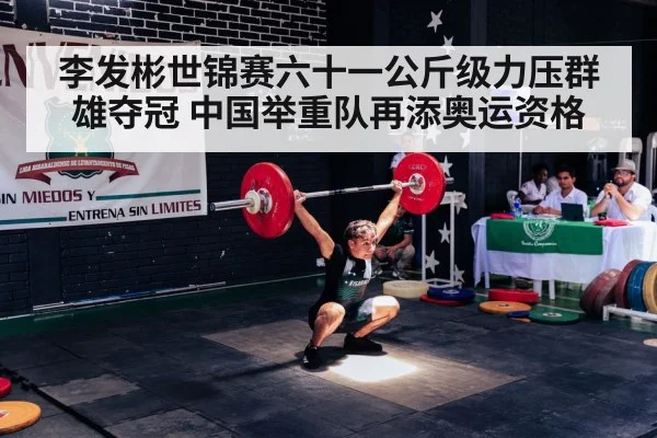 李发彬世锦赛六十一公斤级力压群雄夺冠 中国举重队再添奥运资格