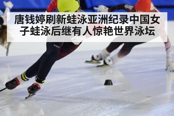 唐钱婷刷新蛙泳亚洲纪录中国女子蛙泳后继有人惊艳世界泳坛