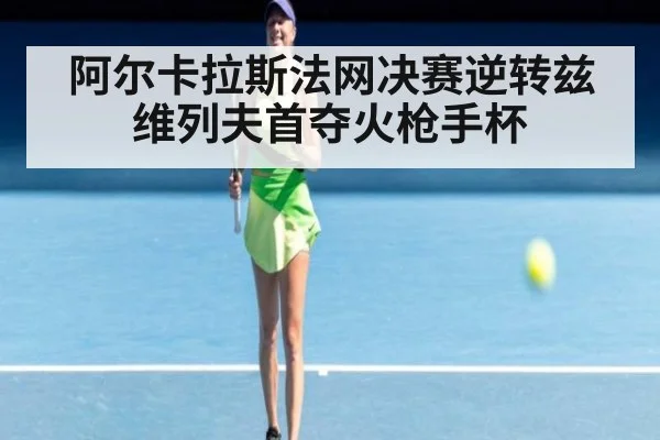 阿尔卡拉斯法网决赛逆转兹维列夫首夺火枪手杯