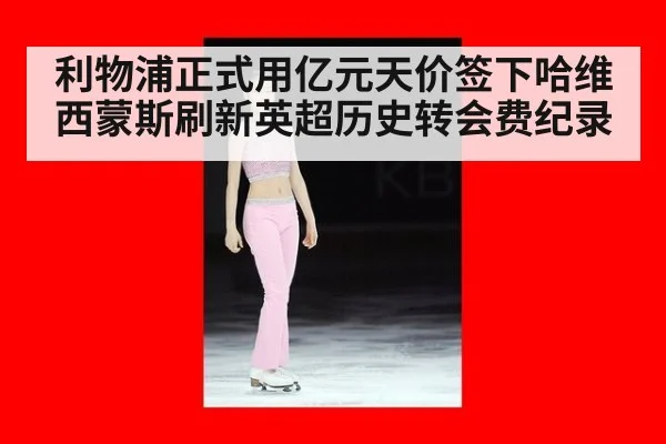 利物浦正式用亿元天价签下哈维西蒙斯刷新英超历史转会费纪录