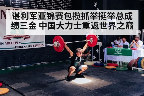 谌利军亚锦赛包揽抓举挺举总成绩三金 中国大力士重返世界之巅